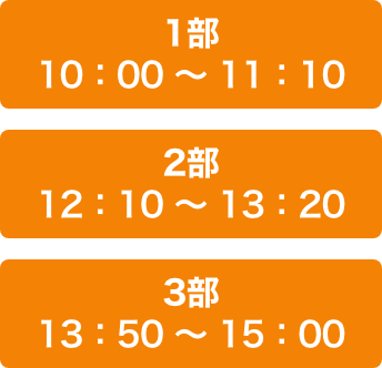 3部制　1部10：00〜11：10、2部12：10〜13：20、3部13：50〜15：10