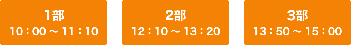 3部制 1部10:00〜11:10、2部12:10〜13:20、3部13:50〜15:10